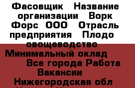 Фасовщик › Название организации ­ Ворк Форс, ООО › Отрасль предприятия ­ Плодо-, овощеводство › Минимальный оклад ­ 26 000 - Все города Работа » Вакансии   . Нижегородская обл.,Нижний Новгород г.